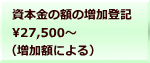 資本金の額の増加登記 27,500～  （増加額による）