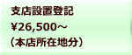 支店設置登記 26,500～ （本店所在地分）