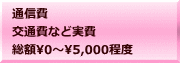 通信費 交通費など実費 総額�～5,000程度