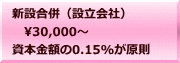 新設合併（設立会社） 　30,000～ 資本金額の0.15%が原則