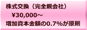 株式交換（完全親会社） 　30,000～ 増加資本金額の0.7%が原則