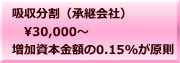 吸収分割（承継会社） 　30,000～ 増加資本金額の0.15%が原則