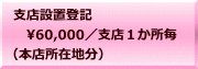 支店設置登記 　60,000／支店１か所毎 （本店所在地分）