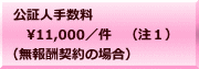 公証人手数料 　11,000／件　（注１） （無報酬契約の場合）