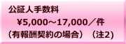 公証人手数料 　5,000～17,000／件 （有報酬契約の場合）（注2)