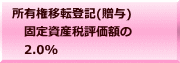 所有権移転登記(贈与) 　固定資産税評価額の 　2.0%